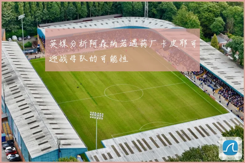 英媒分析阿森纳若遇药厂卡皮耶可迎战母队的可能性