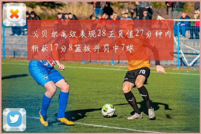 戈贝尔高效表现28正负值27分钟内斩获17分8篮板并罚中7球