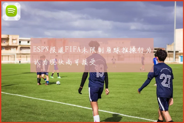 ESPN报道FIFA未限制角球推搡行为认为现状尚可接受