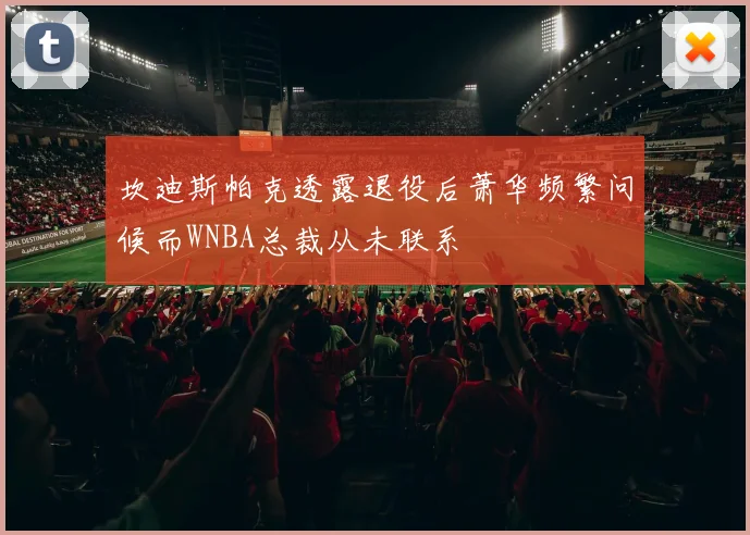 坎迪斯帕克透露退役后萧华频繁问候而WNBA总裁从未联系