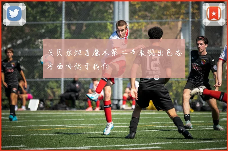 戈贝尔坦言魔术第二节表现出色各方面均优于我们
