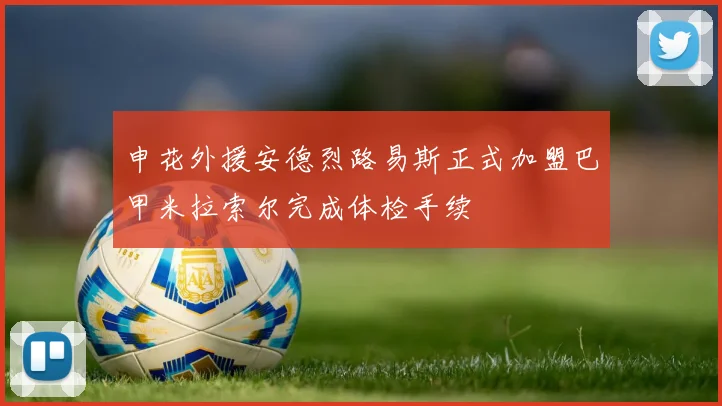 申花外援安德烈路易斯正式加盟巴甲米拉索尔完成体检手续