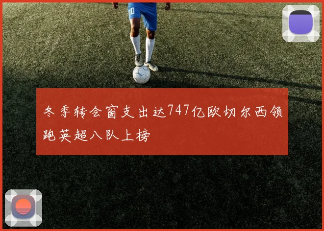 冬季转会窗支出达747亿欧切尔西领跑英超八队上榜