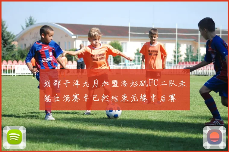 刘邵子洋九月加盟洛杉矶FC二队未能出场赛季已然结束无缘季后赛
