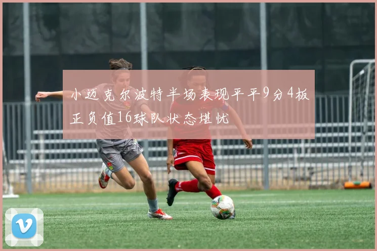 小迈克尔波特半场表现平平9分4板正负值16球队状态堪忧