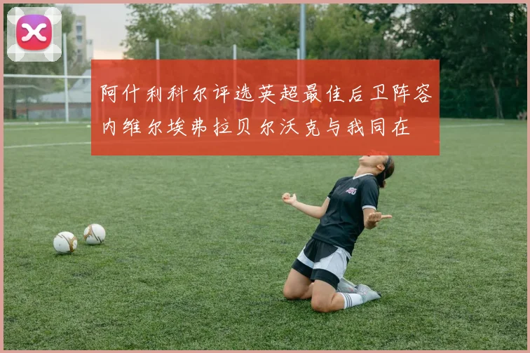 阿什利科尔评选英超最佳后卫阵容内维尔埃弗拉贝尔沃克与我同在