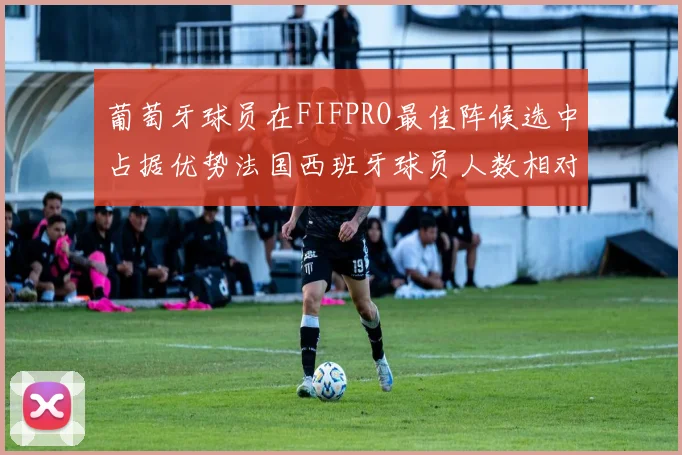葡萄牙球员在FIFPRO最佳阵候选中占据优势法国西班牙球员人数相对较少