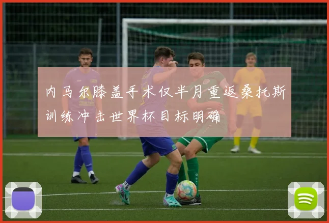 内马尔膝盖手术仅半月重返桑托斯训练冲击世界杯目标明确