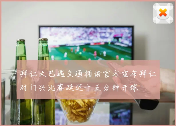 拜仁大巴遇交通拥堵官方宣布拜仁对门兴比赛延迟十五分钟开球