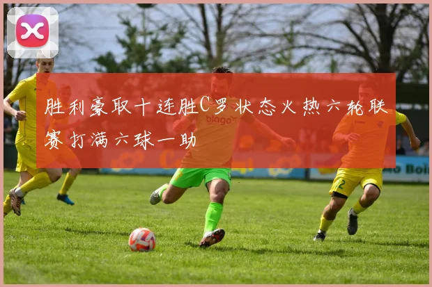 胜利豪取十连胜C罗状态火热六轮联赛打满六球一助