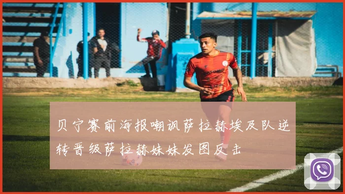 贝宁赛前海报嘲讽萨拉赫埃及队逆转晋级萨拉赫妹妹发图反击