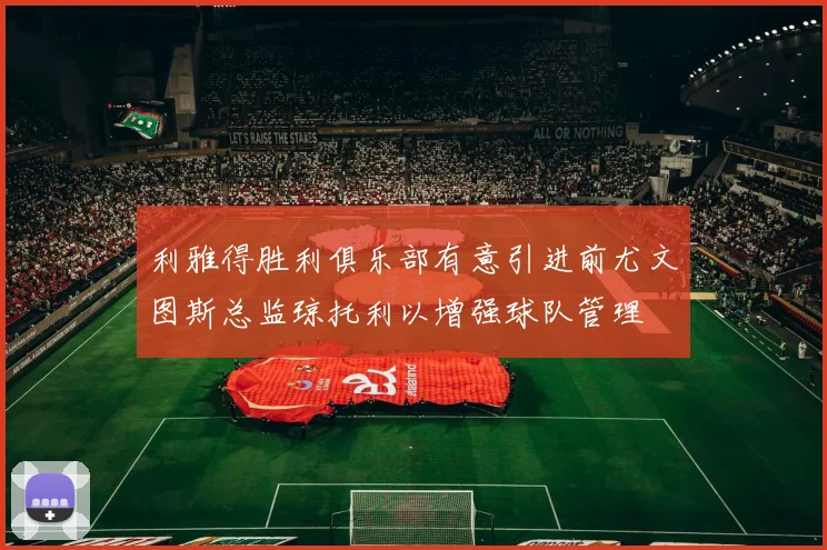 利雅得胜利俱乐部有意引进前尤文图斯总监琼托利以增强球队管理