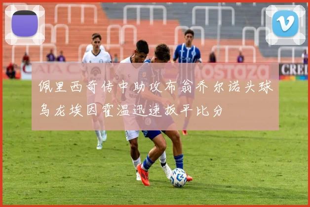 佩里西奇传中助攻布翁乔尔诺头球乌龙埃因霍温迅速扳平比分