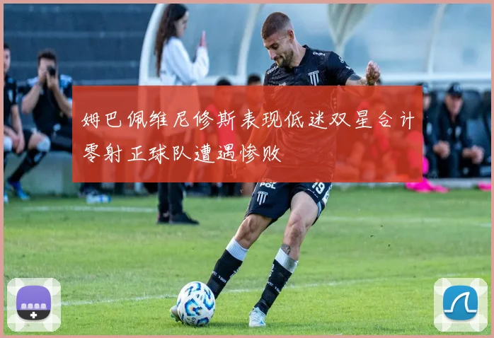 姆巴佩维尼修斯表现低迷双星合计零射正球队遭遇惨败
