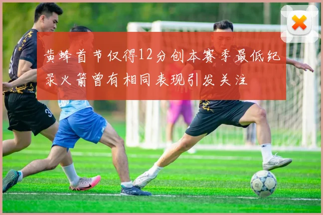黄蜂首节仅得12分创本赛季最低纪录火箭曾有相同表现引发关注