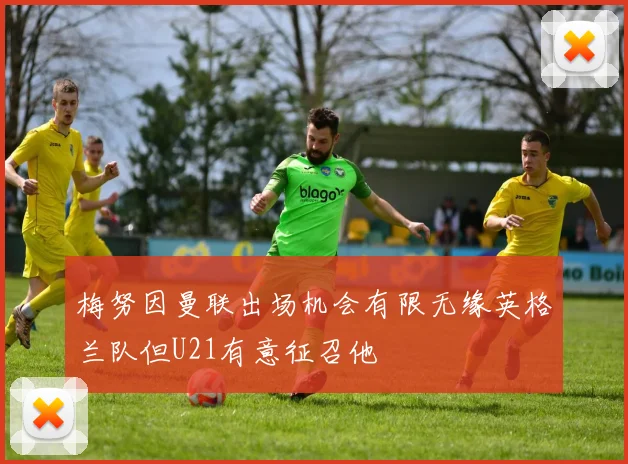 梅努因曼联出场机会有限无缘英格兰队但U21有意征召他