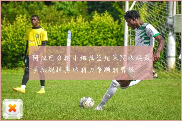 阿拉巴分析小组抽签结果阿根廷最具挑战性奥地利力争顺利晋级