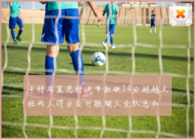 卡特布莱恩特次节狂砍14分超越文班两人得分合计胜湖人全队总和