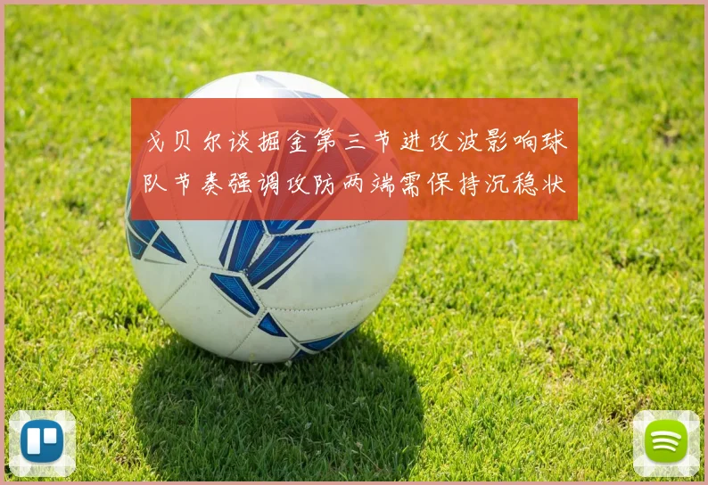 戈贝尔谈掘金第三节进攻波影响球队节奏强调攻防两端需保持沉稳状态