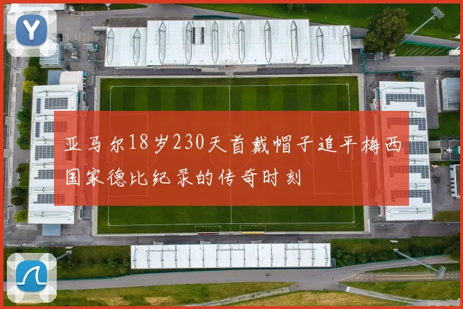 亚马尔18岁230天首戴帽子追平梅西国家德比纪录的传奇时刻