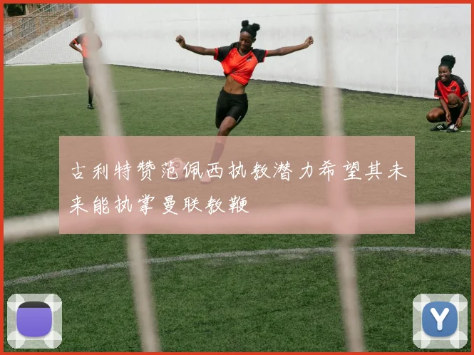 古利特赞范佩西执教潜力希望其未来能执掌曼联教鞭