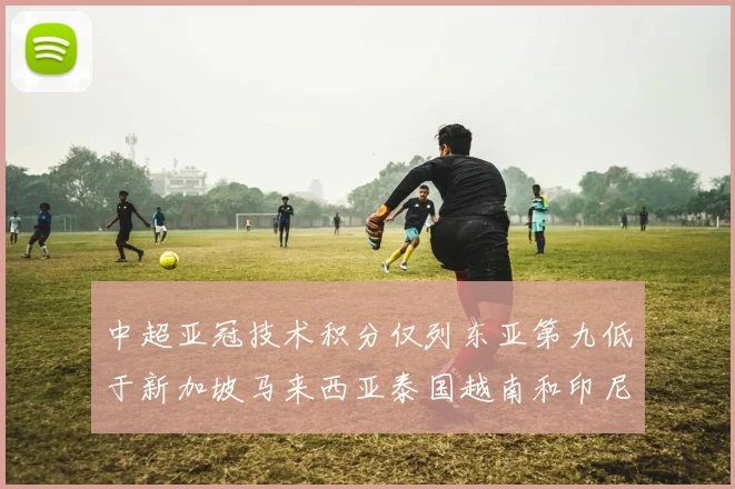 中超亚冠技术积分仅列东亚第九低于新加坡马来西亚泰国越南和印尼
