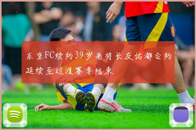 东京FC续约39岁老将长友佑都合约延续至过渡赛季结束