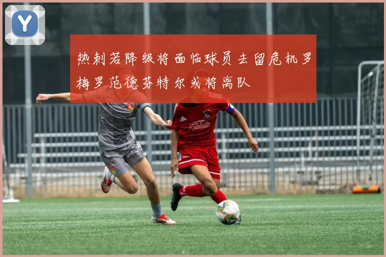热刺若降级将面临球员去留危机罗梅罗范德芬特尔或将离队