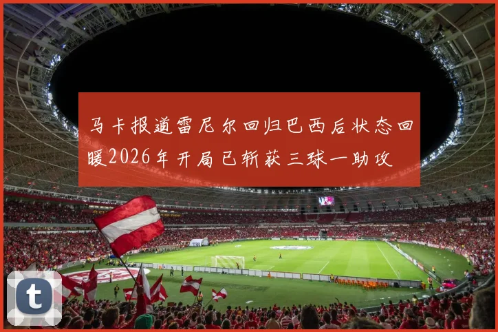 马卡报道雷尼尔回归巴西后状态回暖2026年开局已斩获三球一助攻