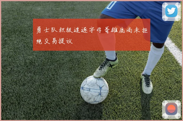 勇士队积极追逐字母哥雄鹿尚未拒绝交易提议
