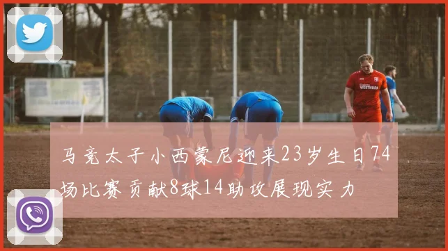马竞太子小西蒙尼迎来23岁生日74场比赛贡献8球14助攻展现实力