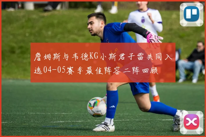 詹姆斯与韦德KG小斯君子雷共同入选04-05赛季最佳阵容二阵回顾