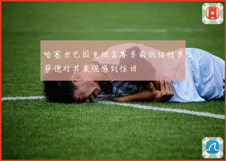 哈塞尔巴因克坦言赛季前低估特罗萨德对其表现感到惊讶