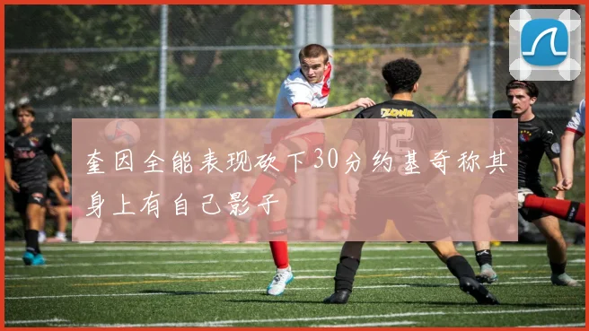 奎因全能表现砍下30分约基奇称其身上有自己影子