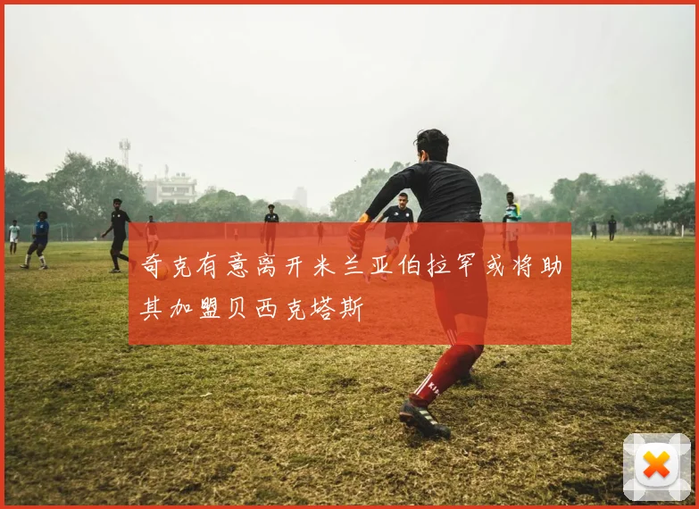 奇克有意离开米兰亚伯拉罕或将助其加盟贝西克塔斯