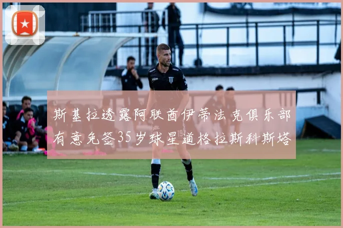斯基拉透露阿联酋伊蒂法克俱乐部有意免签35岁球星道格拉斯科斯塔