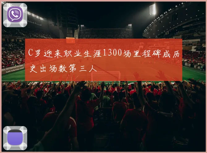 C罗迎来职业生涯1300场里程碑成历史出场数第三人