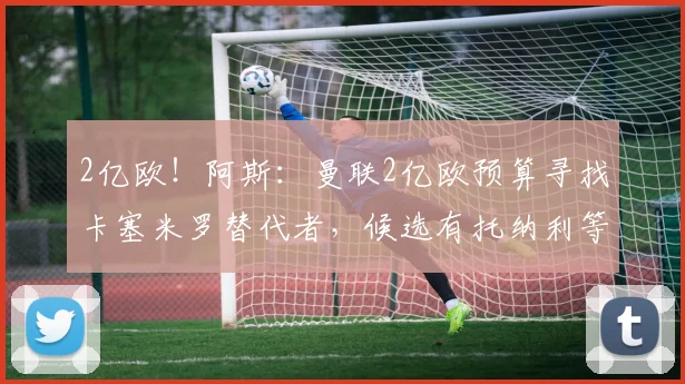 2亿欧！阿斯：曼联2亿欧预算寻找卡塞米罗替代者，候选有托纳利等