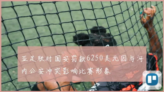 亚足联对国安罚款6250美元因与河内公安冲突影响比赛形象