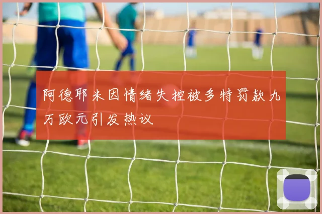 阿德耶米因情绪失控被多特罚款九万欧元引发热议