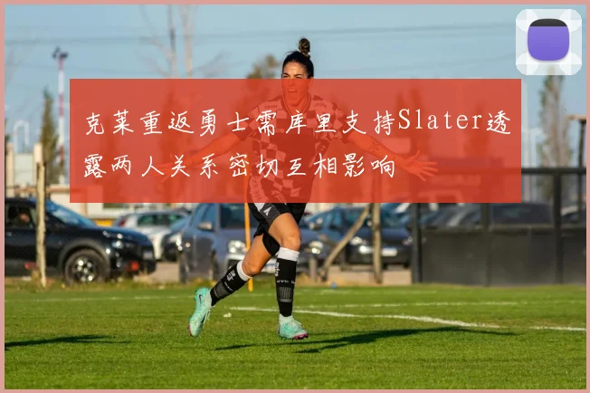 克莱重返勇士需库里支持Slater透露两人关系密切互相影响