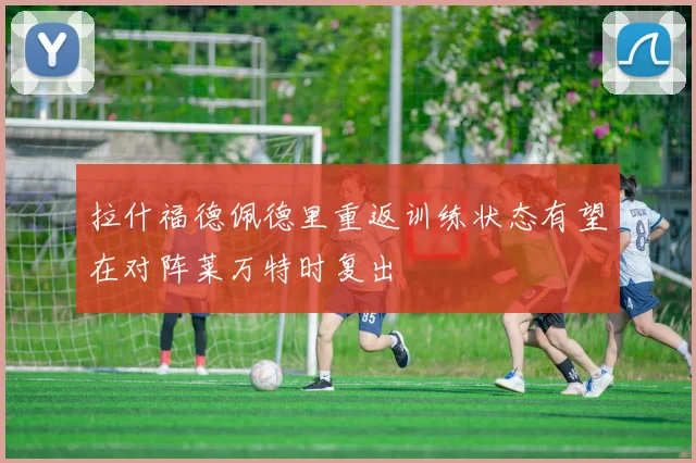 拉什福德佩德里重返训练状态有望在对阵莱万特时复出