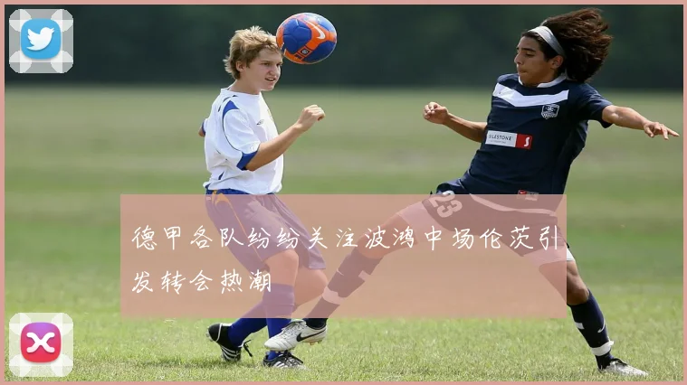 德甲各队纷纷关注波鸿中场伦茨引发转会热潮