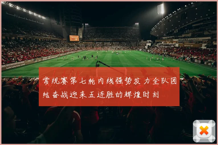 常规赛第七轮内线强势发力全队团结奋战迎来五连胜的辉煌时刻