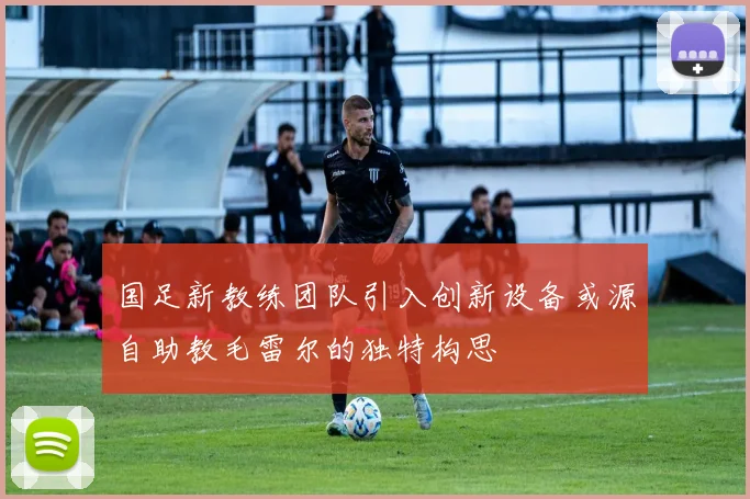 国足新教练团队引入创新设备或源自助教毛雷尔的独特构思
