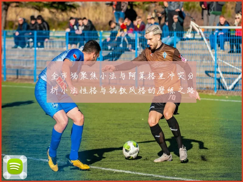 全市场聚焦小法与阿莱格里冲突分析小法性格与执教风格的磨练之路