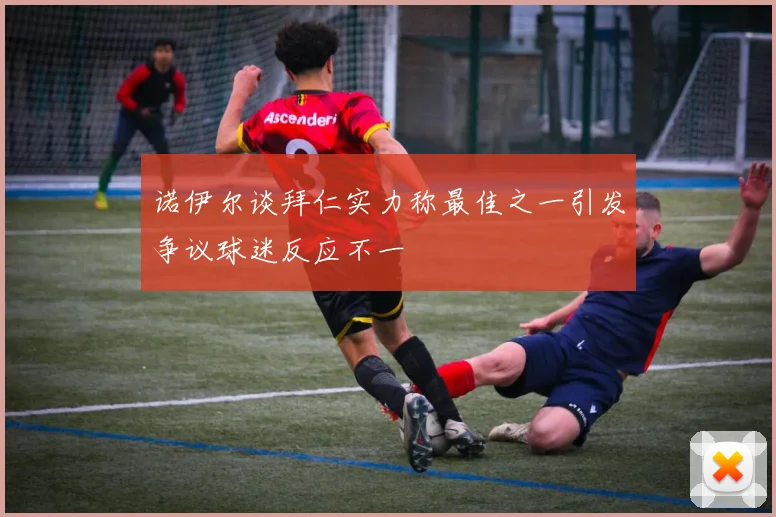 诺伊尔谈拜仁实力称最佳之一引发争议球迷反应不一