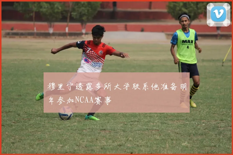 穆里宁透露多所大学联系他准备明年参加NCAA赛事