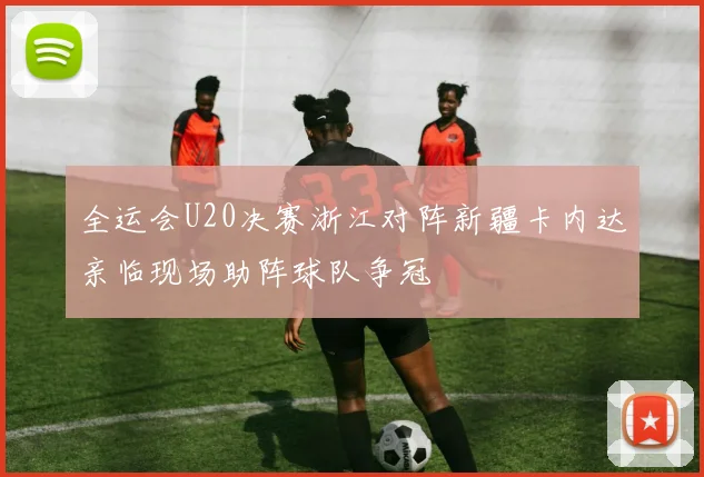 全运会U20决赛浙江对阵新疆卡内达亲临现场助阵球队争冠