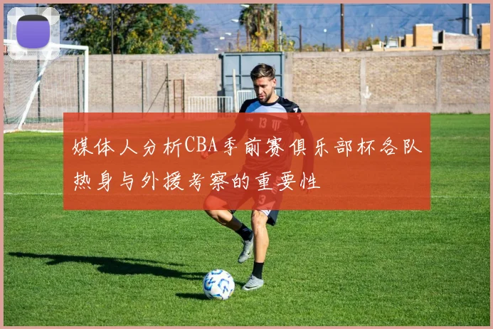 媒体人分析CBA季前赛俱乐部杯各队热身与外援考察的重要性